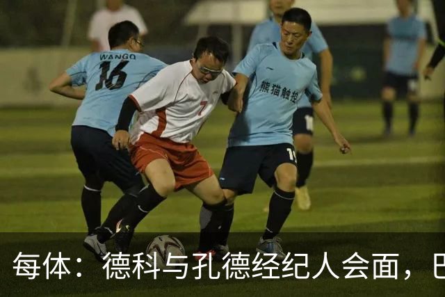 每体：德科与孔德经纪人会面，巴萨不排除听取对其报价