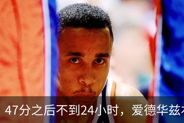 47分之后不到24小时，爱德华兹右膝手术缺阵两个月